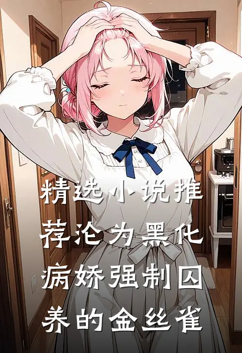 精选小说推荐沦为黑化病娇强制囚养的金丝雀