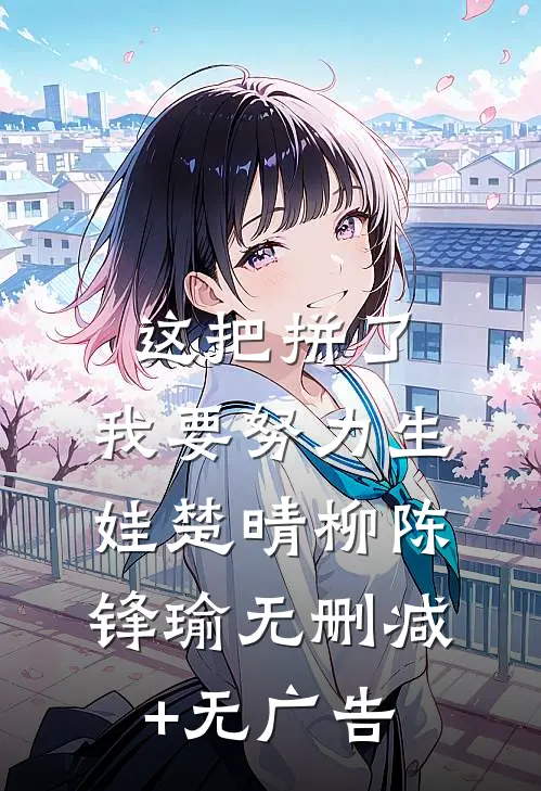 这把拼了，我要努力生娃楚晴柳陈锋瑜无删减+无广告