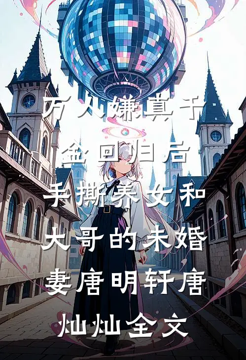 万人嫌真千金回归后，手撕养女和大哥的未婚妻唐明轩唐灿灿全文
