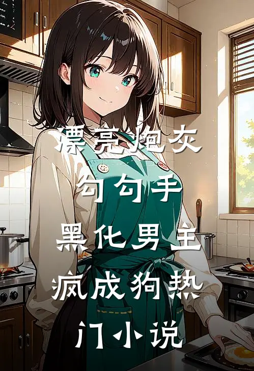 漂亮炮灰勾勾手，黑化男主疯成狗热门小说