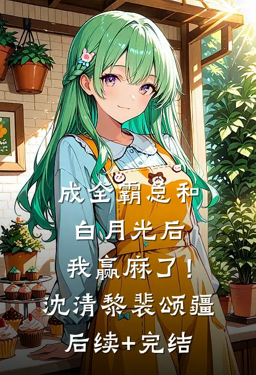 成全霸总和白月光后，我赢麻了！沈清黎裴颂疆后续+完结