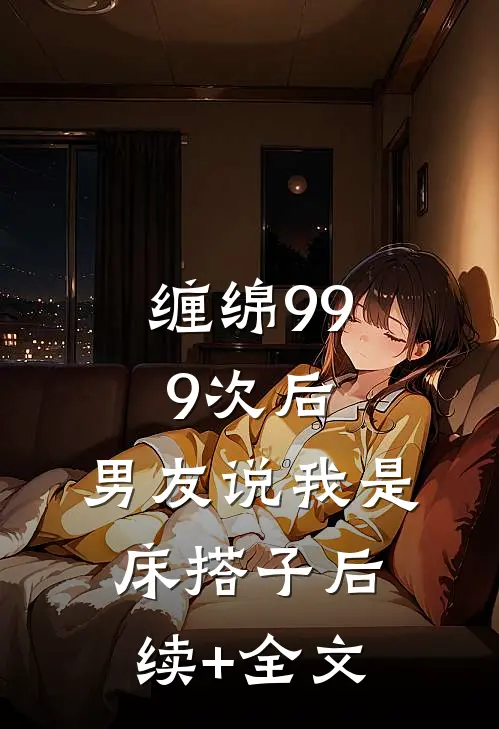 缠绵999次后，男友说我是床搭子后续+全文