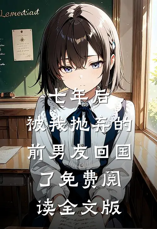七年后,被我抛弃的前男友回国了免费阅读全文版
