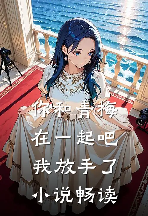 你和青梅在一起吧，我放手了小说畅读