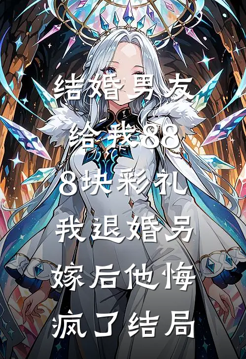 结婚男友给我888块彩礼，我退婚另嫁后他悔疯了结局