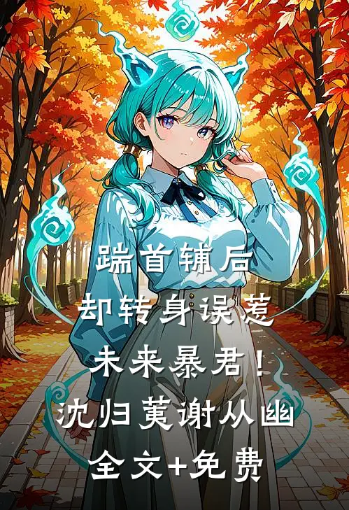 踹首辅后，却转身误惹未来暴君！沈归荑谢从幽全文+免费
