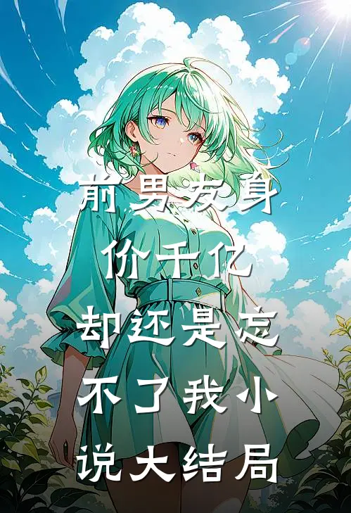 前男友身价千亿，却还是忘不了我小说大结局