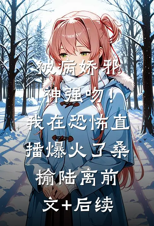 被病娇邪神强吻！我在恐怖直播爆火了桑榆陆离前文+后续