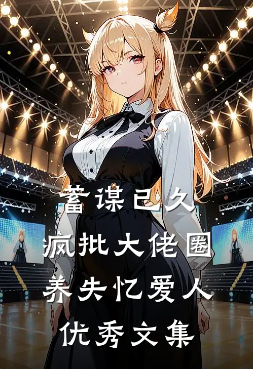 蓄谋已久，疯批大佬圈养失忆爱人优秀文集
