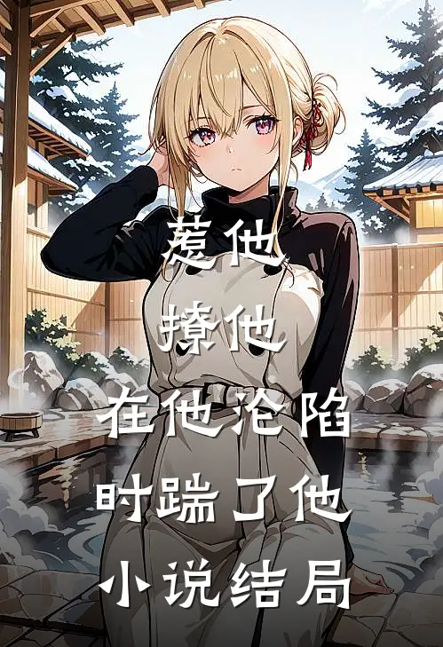 惹他,撩他,在他沦陷时踹了他结局