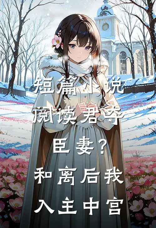 短篇小说阅读君夺臣妻？和离后我入主中宫