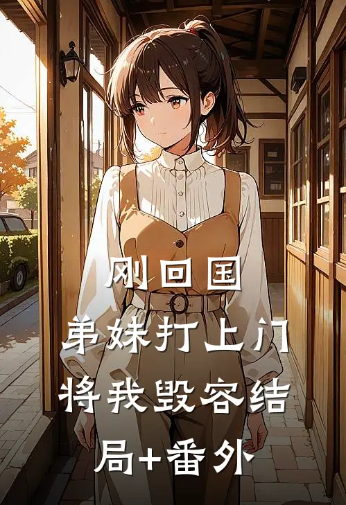 刚回国，弟妹打上门将我毁容结局+番外