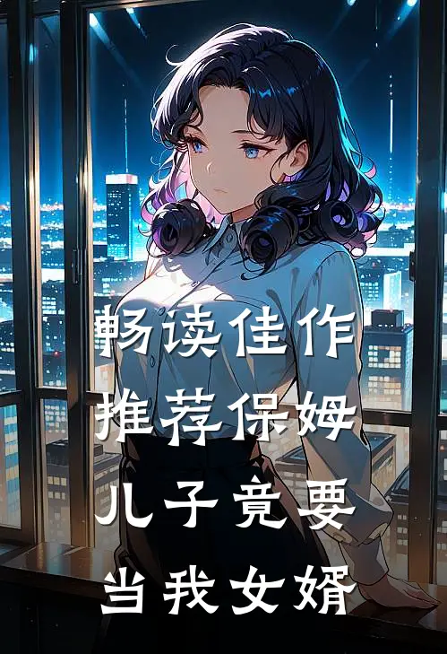 畅读佳作推荐保姆儿子竟要当我女婿