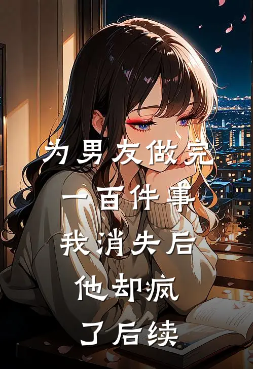 为男友做完一百件事我消失后，他却疯了后续