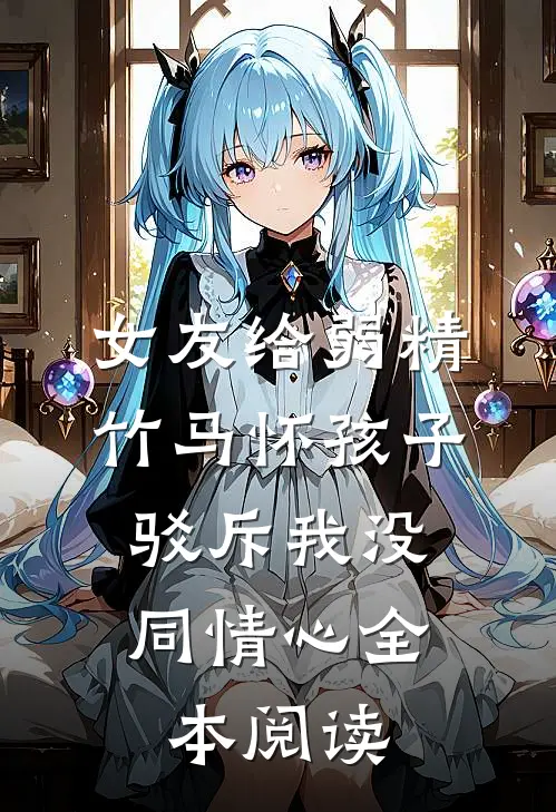 女友给弱精竹马怀孩子，驳斥我没同情心全本阅读