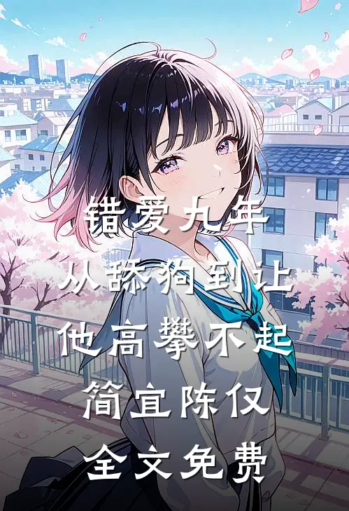 错爱九年：从舔狗到让他高攀不起简宜陈仅全文免费