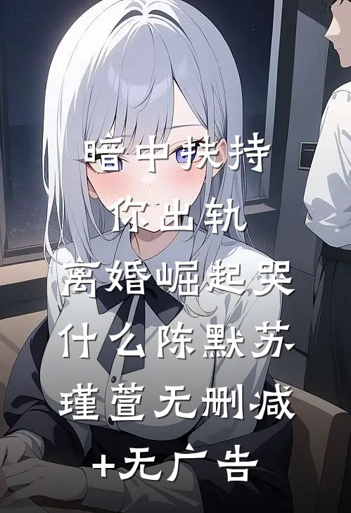 暗中扶持你出轨，离婚崛起哭什么陈默苏瑾萱无删减+无广告