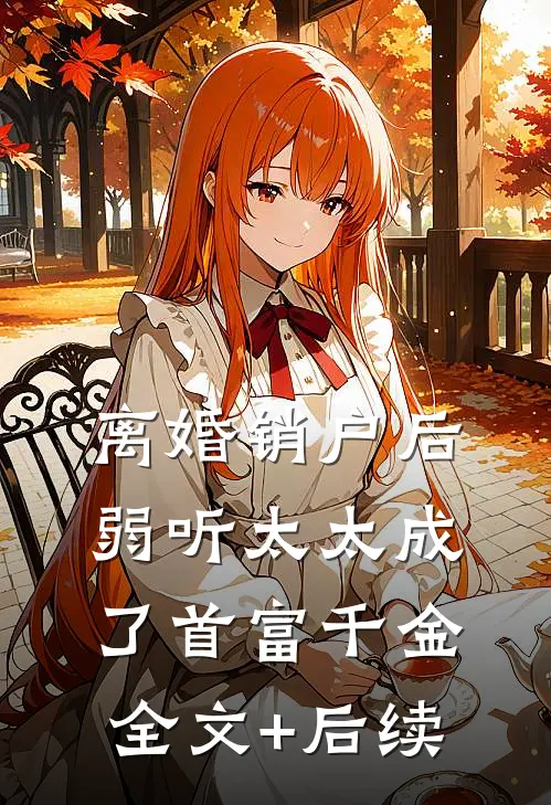 离婚销户后，弱听太太成了首富千金全文+后续