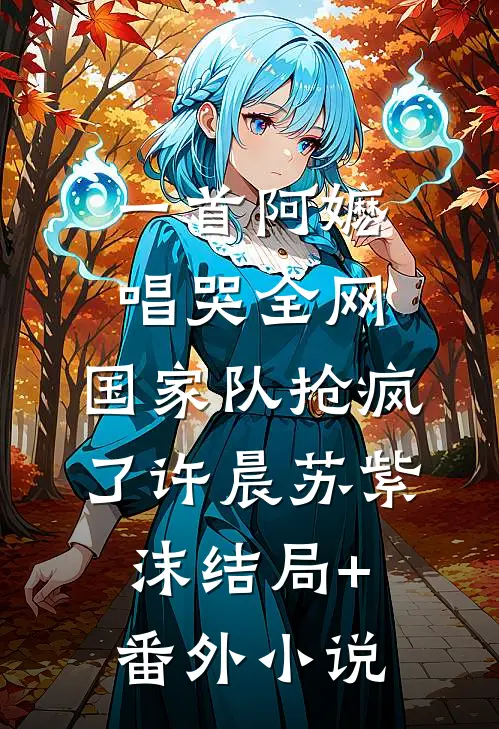 一首阿嬷唱哭全网，国家队抢疯了许晨苏紫沫结局+番外小说