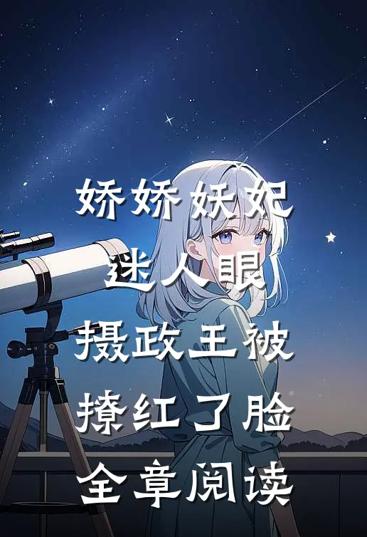 娇娇妖妃迷人眼，摄政王被撩红了脸全章阅读