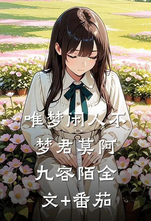 唯梦闲人不梦君莫阿九容陌全文+番茄