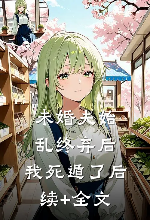未婚夫始乱终弃后，我死遁了后续+全文