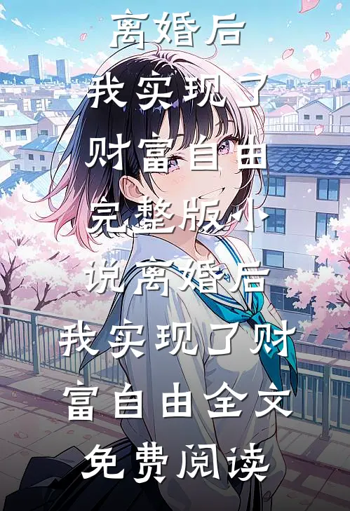 离婚后，我实现了财富自由完整版小说_离婚后，我实现了财富自由全文免费阅读