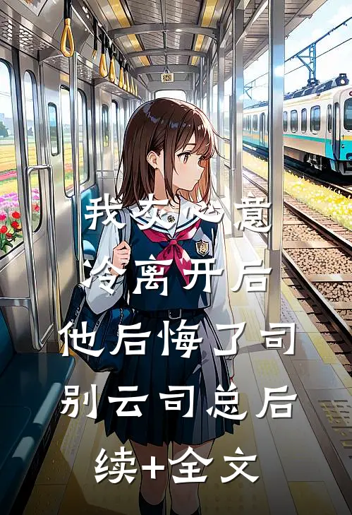我灰心意冷离开后，他后悔了司别云司总后续+全文