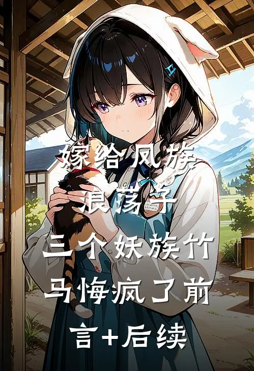 嫁给凤族浪荡子，三个妖族竹马悔疯了前言+后续