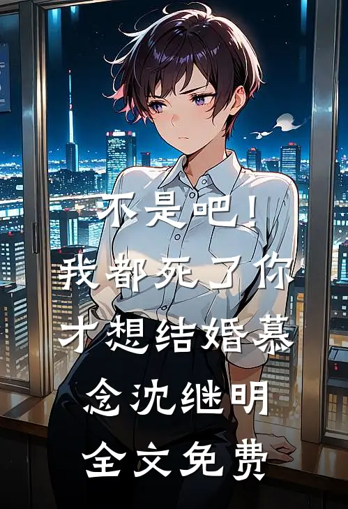 不是吧！我都死了你才想结婚慕念沈继明全文免费