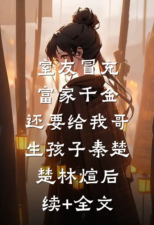 室友冒充富家千金，还要给我哥生孩子秦楚楚林煊后续+全文