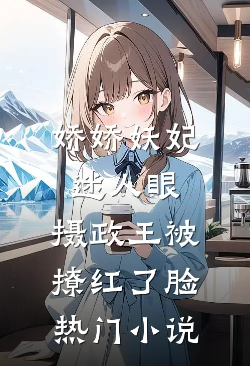 娇娇妖妃迷人眼，摄政王被撩红了脸热门小说
