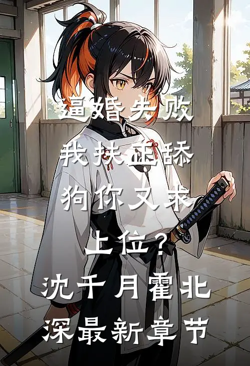 逼婚失败，我扶正舔狗你又求上位？沈千月霍北深最新章节