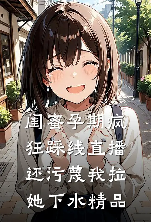 闺蜜孕期疯狂踩线直播，还污蔑我拉她下水精品