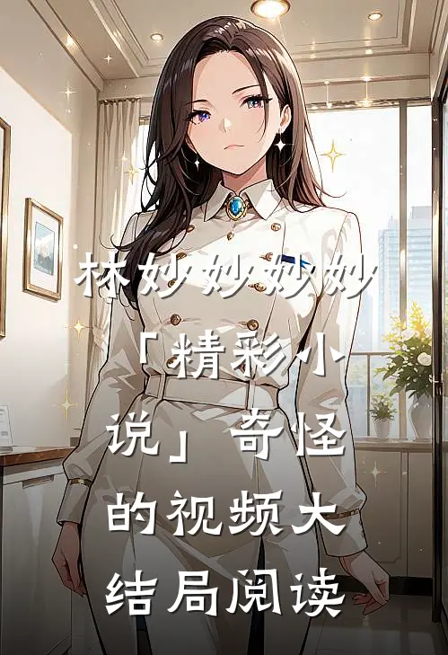 林妙妙妙妙「精彩小说」奇怪的视频大结局阅读