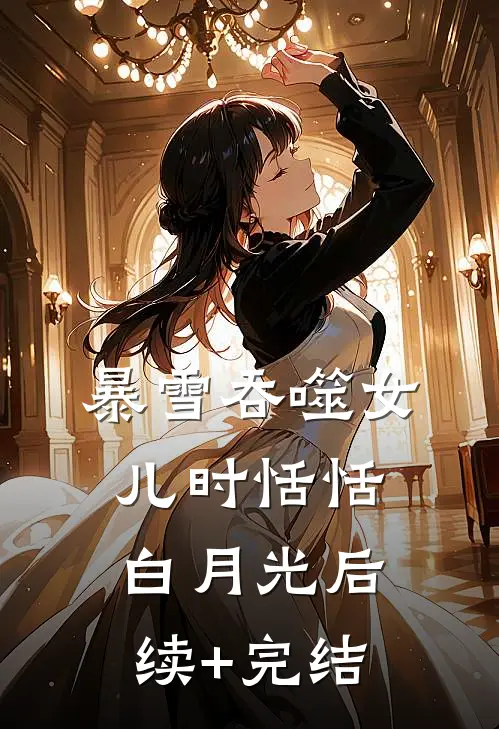 暴雪吞噬女儿时恬恬白月光后续+完结