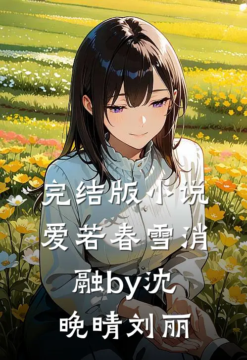 完结版小说爱若春雪消融by沈晚晴刘丽