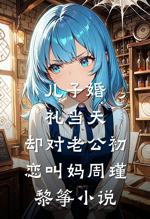 儿子婚礼当天，却对老公初恋叫妈周瑾黎筝小说