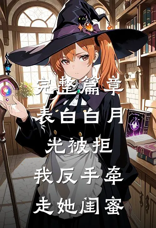 完整篇章表白白月光被拒，我反手牵走她闺蜜