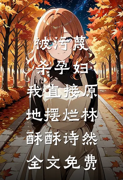 被污蔑杀孕妇，我直接原地摆烂林酥酥诗然全文免费