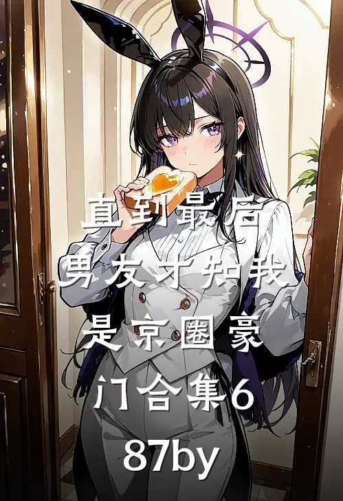 直到最后，男友才知我是京圈豪门合集687by