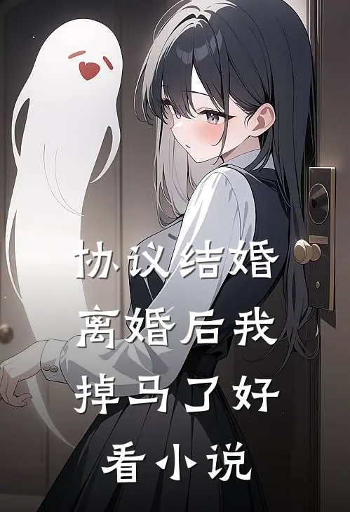 协议结婚，离婚后我掉马了好看小说