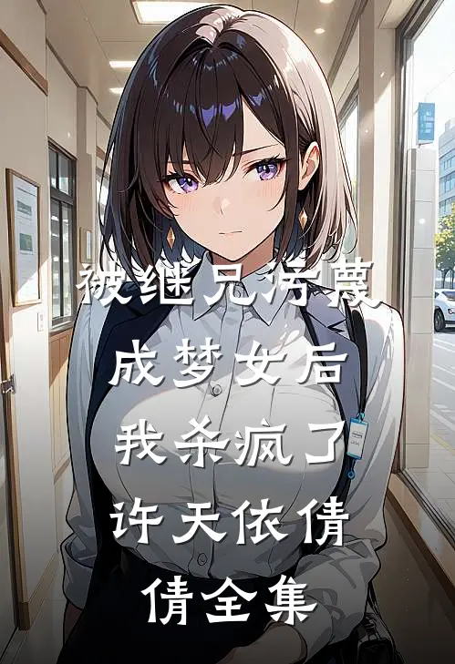 被继兄污蔑成”梦女“后，我杀疯了许天依倩倩 全集