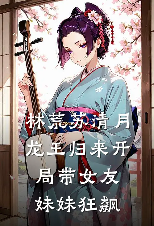 林荒苏清月龙王归来开局带女友妹妹狂飙