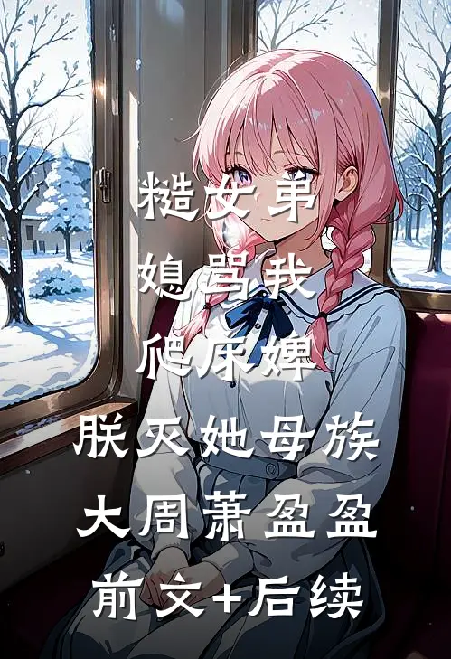 糙女弟媳骂我爬床婢，朕灭她母族大周萧盈盈前文+后续
