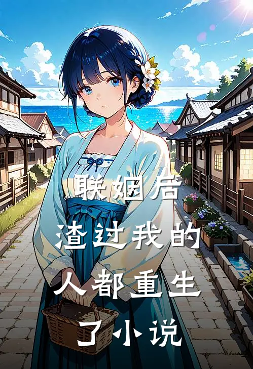 联姻后，渣过我的人都重生了小说
