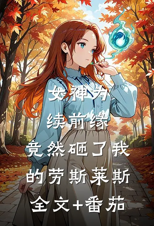 女神为续前缘，竟然砸了我的劳斯莱斯全文+番茄