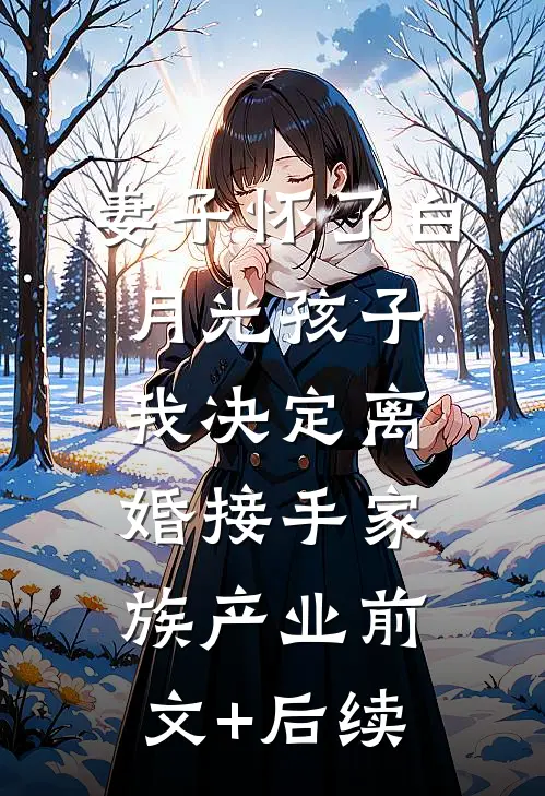 妻子怀了白月光孩子，我决定离婚接手家族产业前文+后续