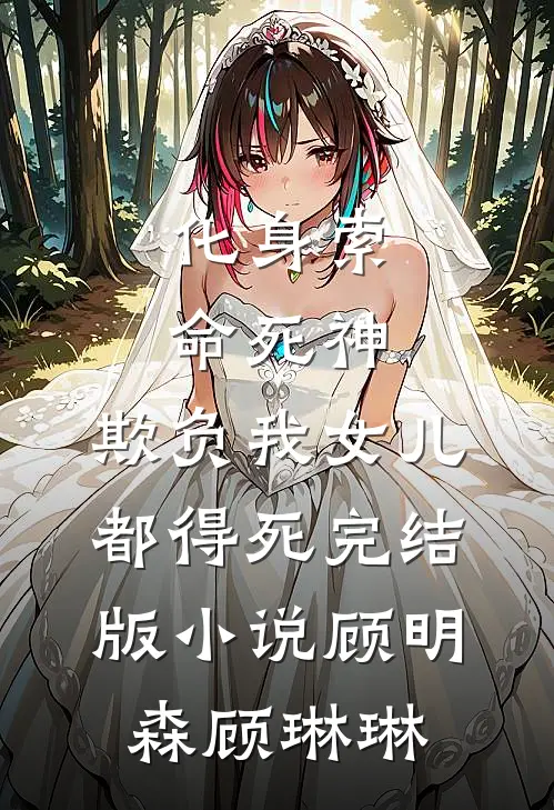 化身索命死神，欺负我女儿都得死完结版小说顾明森顾琳琳