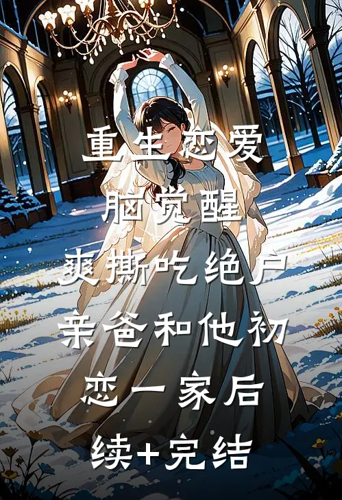 重生恋爱脑觉醒，爽撕吃绝户亲爸和他初恋一家后续+完结